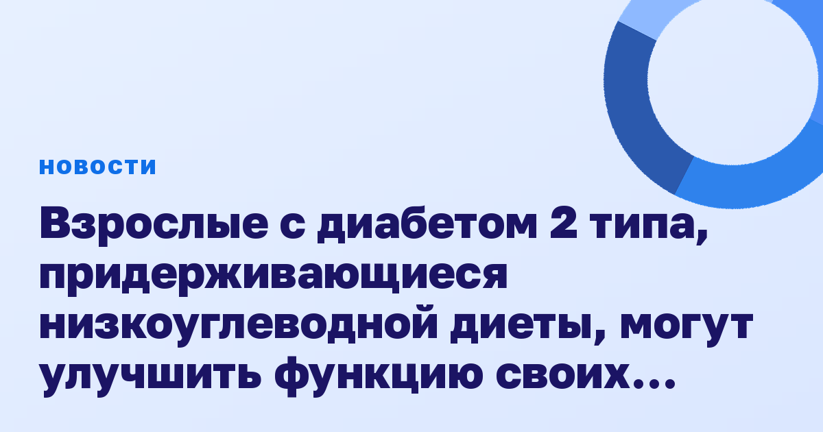 Взрослые с диабетом 2 типа, придерживающиеся низкоуглеводной диеты, могут улучшить функцию своих бета-клеток, что может позволить отказаться от медикаментов