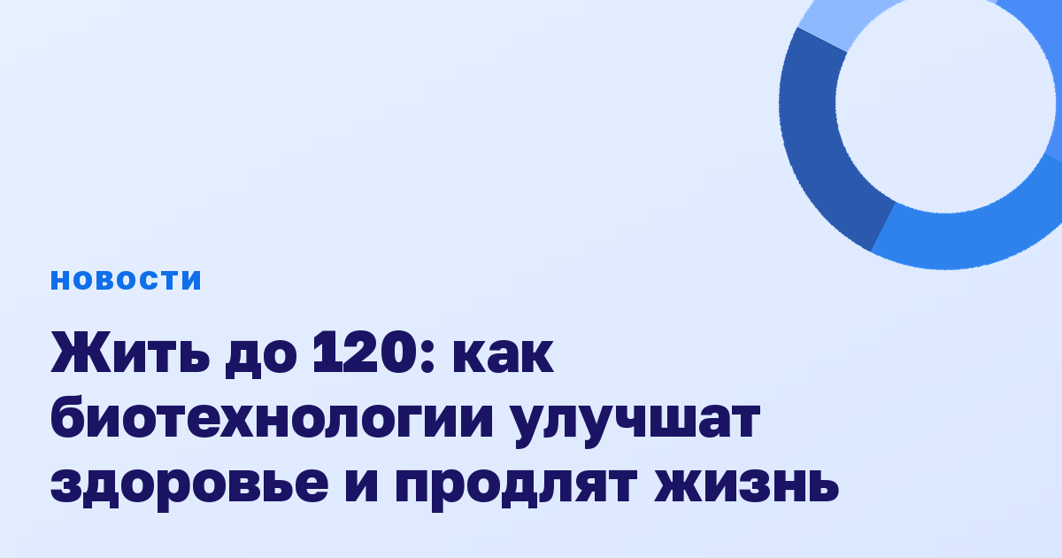 Жить до 120: как биотехнологии улучшат здоровье и продлят жизнь