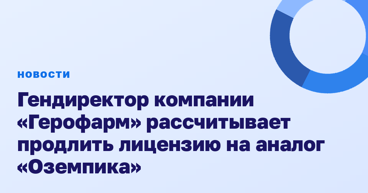 Гендиректор компании «Герофарм» рассчитывает продлить лицензию на аналог «Оземпика»
