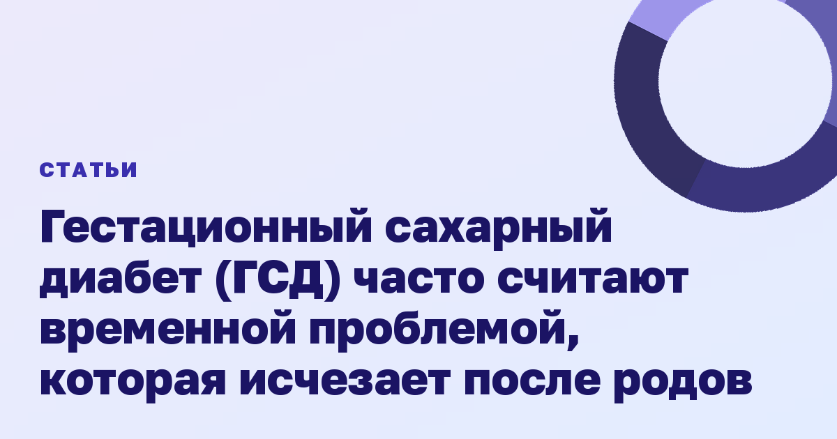 Гестационный сахарный диабет (ГСД) часто считают временной проблемой, которая исчезает после родов
