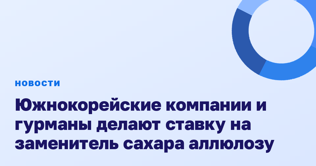 Южнокорейские компании и гурманы делают ставку на заменитель сахара аллюлозу